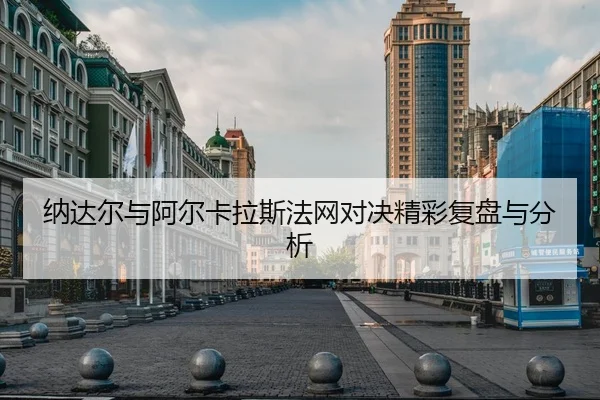 纳达尔与阿尔卡拉斯法网对决精彩复盘与分析